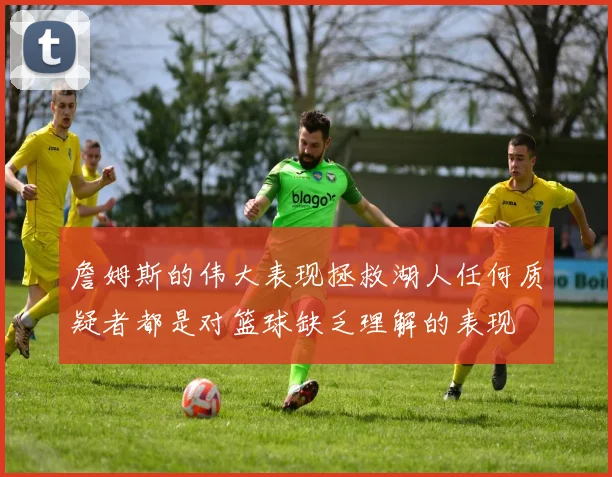 詹姆斯的伟大表现拯救湖人任何质疑者都是对篮球缺乏理解的表现