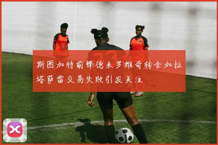 斯图加特前锋德米罗维奇转会加拉塔萨雷交易失败引发关注