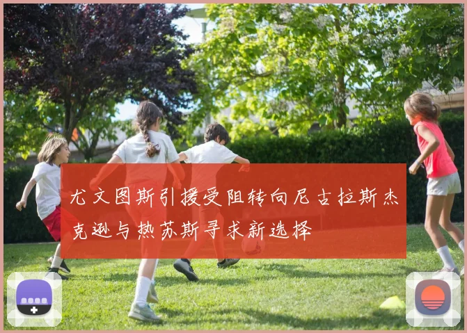 尤文图斯引援受阻转向尼古拉斯杰克逊与热苏斯寻求新选择