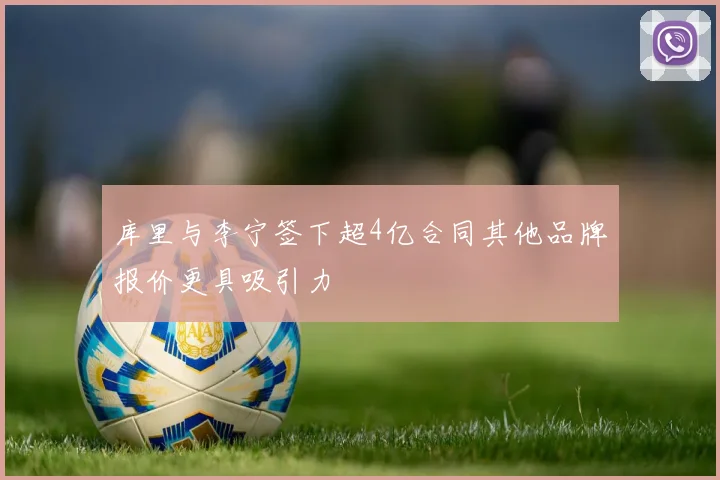 库里与李宁签下超4亿合同其他品牌报价更具吸引力
