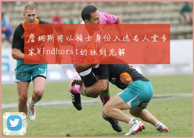詹姆斯将以骑士身份入选名人堂专家Windhorst的独到见解