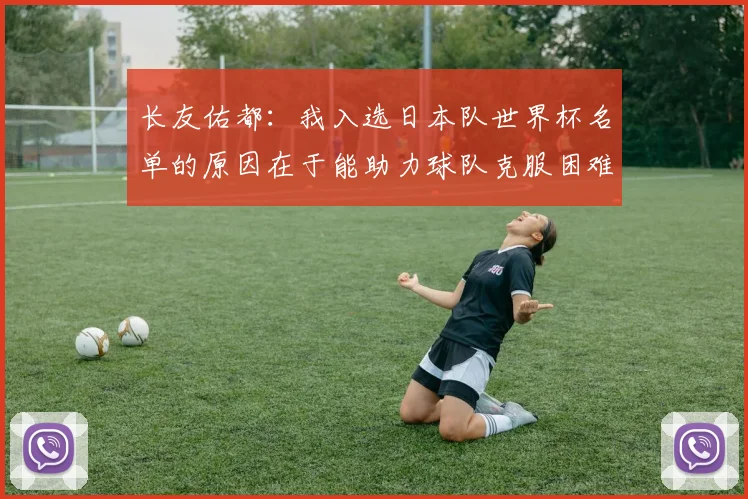 长友佑都：我入选日本队世界杯名单的原因在于能助力球队克服困难