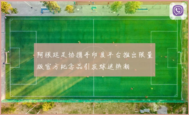 阿根廷足协携手印度平台推出限量版官方纪念品引发球迷热潮