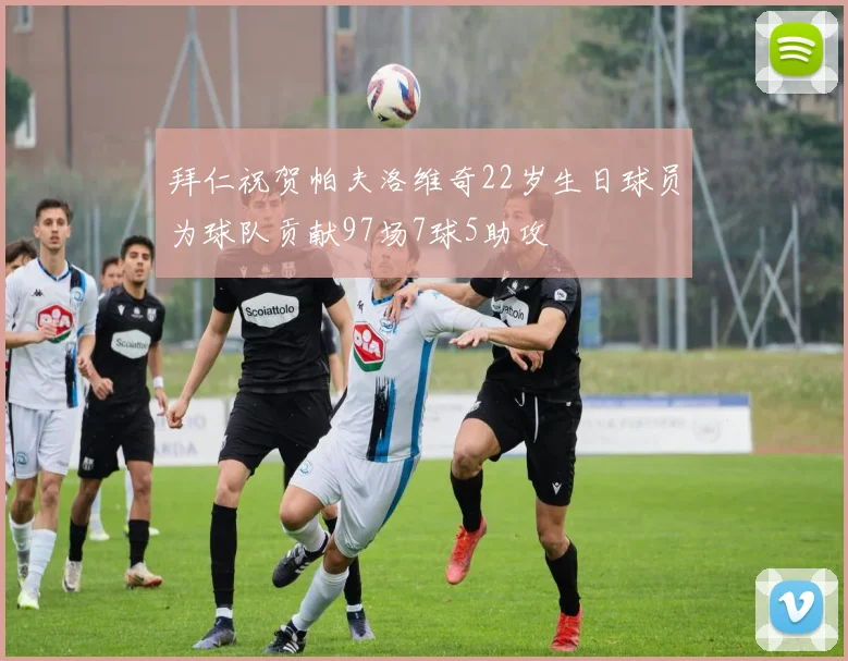 拜仁祝贺帕夫洛维奇22岁生日球员为球队贡献97场7球5助攻