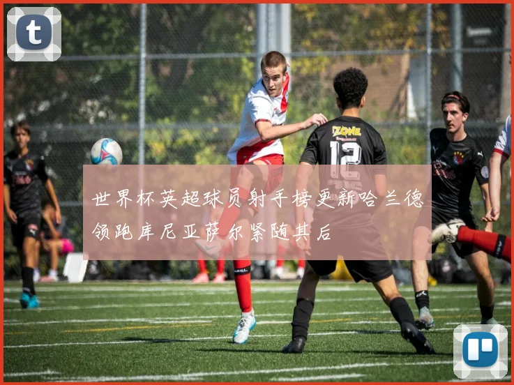 世界杯英超球员射手榜更新哈兰德领跑库尼亚萨尔紧随其后