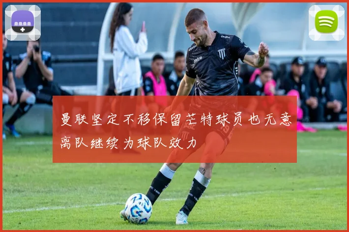 曼联坚定不移保留芒特球员也无意离队继续为球队效力