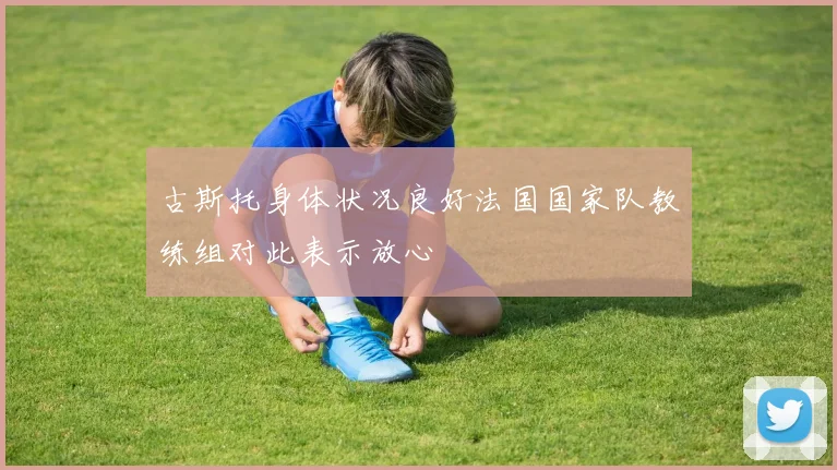 古斯托身体状况良好法国国家队教练组对此表示放心