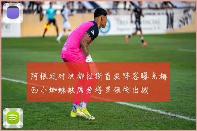 阿根廷对洪都拉斯首发阵容曝光梅西小蜘蛛缺席劳塔罗领衔出战