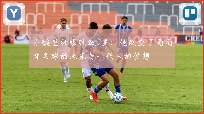 小豌豆社媒致敬C罗：他改变了葡萄牙足球的未来与一代人的梦想