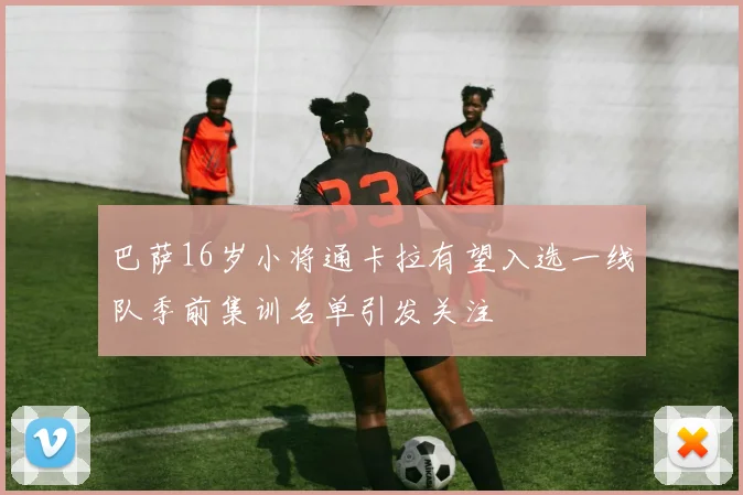 巴萨16岁小将通卡拉有望入选一线队季前集训名单引发关注