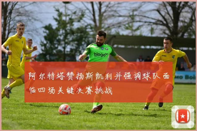 阿尔特塔赞扬斯凯利并强调球队面临四场关键决赛挑战