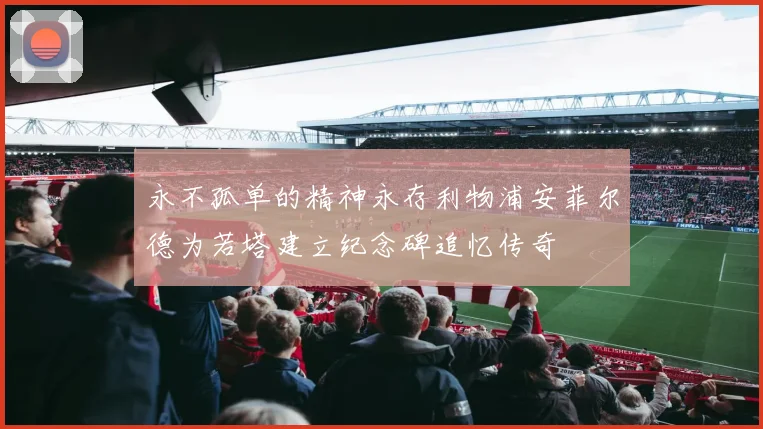 永不孤单的精神永存利物浦安菲尔德为若塔建立纪念碑追忆传奇
