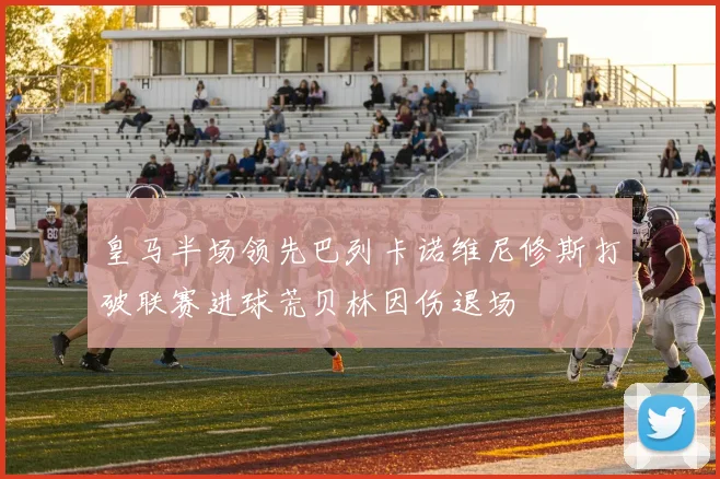皇马半场领先巴列卡诺维尼修斯打破联赛进球荒贝林因伤退场
