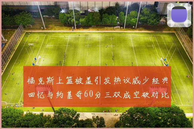 福克斯上篮被盖引发热议威少经典回忆与约基奇60分三双成空砍对比