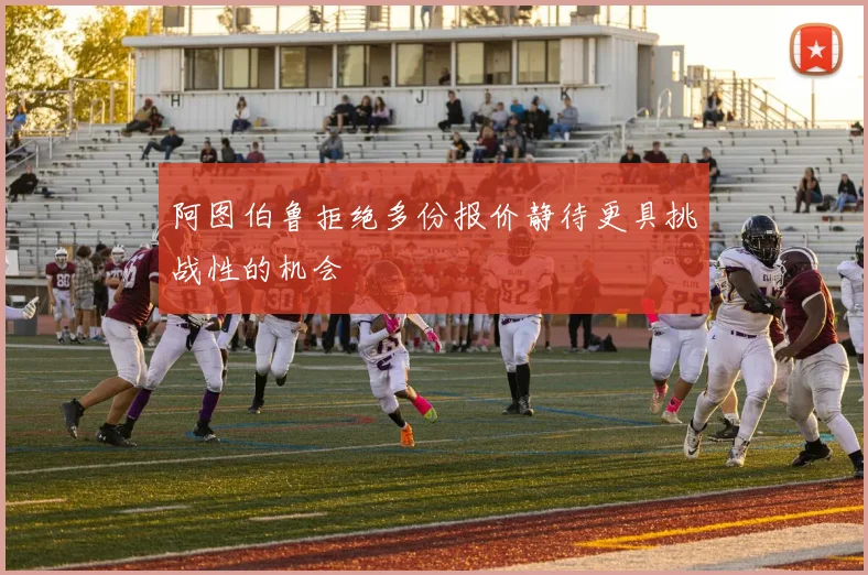 阿图伯鲁拒绝多份报价静待更具挑战性的机会