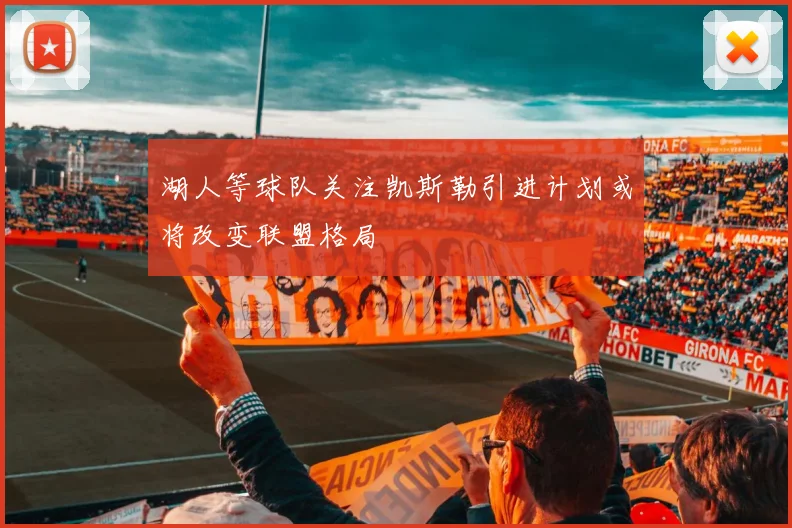 湖人等球队关注凯斯勒引进计划或将改变联盟格局