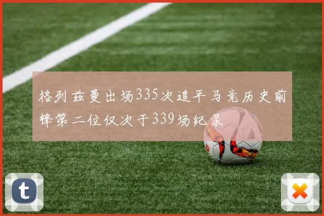 格列兹曼出场335次追平马竞历史前锋第二位仅次于339场纪录