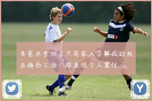 洛塞尔索坦言只有家人了解我的经历梅西三场六球表现令人震惊