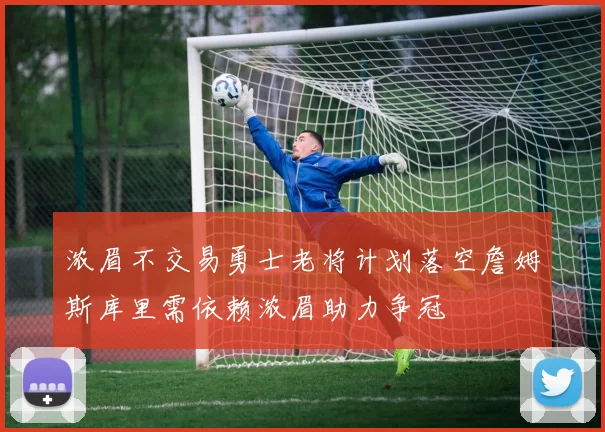 浓眉不交易勇士老将计划落空詹姆斯库里需依赖浓眉助力争冠