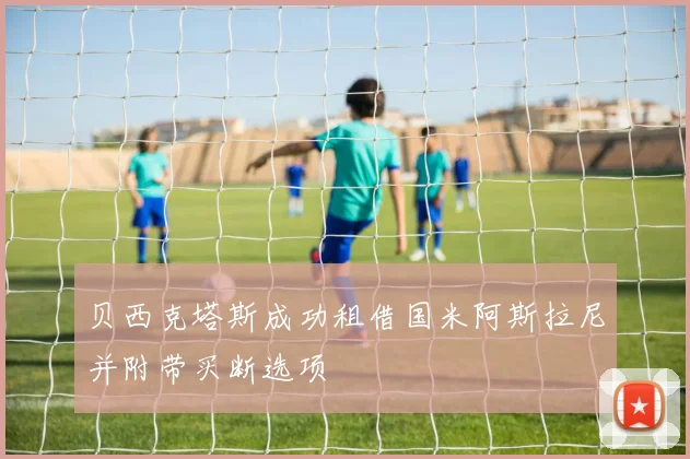 贝西克塔斯成功租借国米阿斯拉尼并附带买断选项