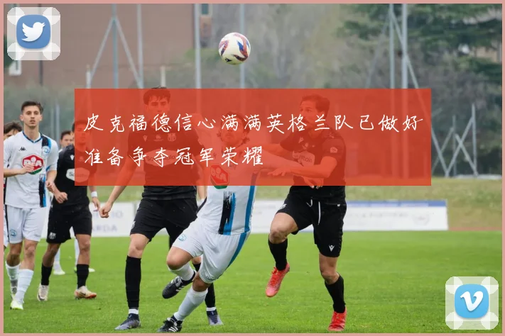 皮克福德信心满满英格兰队已做好准备争夺冠军荣耀