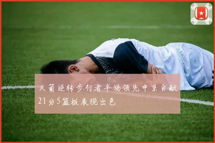 火箭逆转步行者半场领先申京贡献21分5篮板表现出色