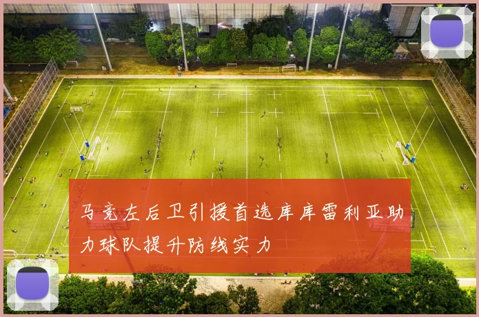 马竞左后卫引援首选库库雷利亚助力球队提升防线实力